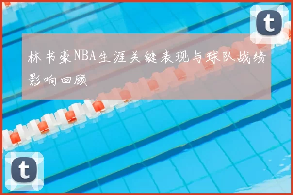 林书豪NBA生涯关键表现与球队战绩影响回顾
