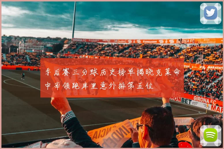 季后赛三分球历史榜单揭晓克莱命中率领跑库里意外排第五位