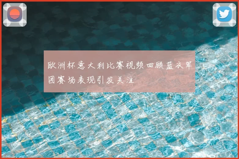 欧洲杯意大利比赛视频回顾蓝衣军团赛场表现引发关注