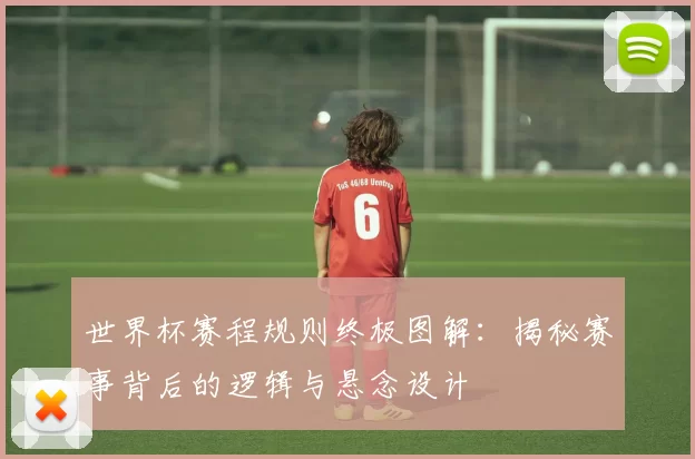 世界杯赛程规则终极图解：揭秘赛事背后的逻辑与悬念设计