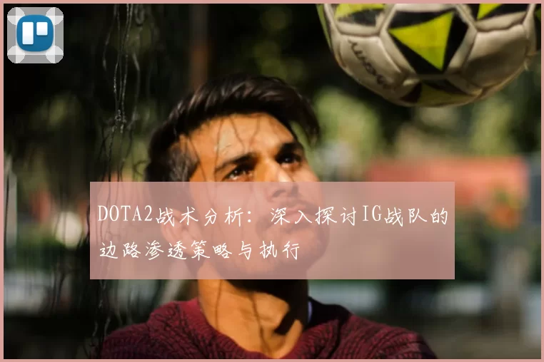 DOTA2战术分析:深入探讨IG战队的边路渗透策略与执行