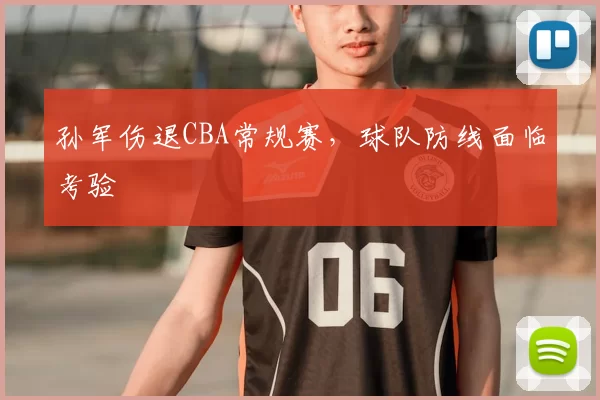 孙军伤退CBA常规赛，球队防线面临考验