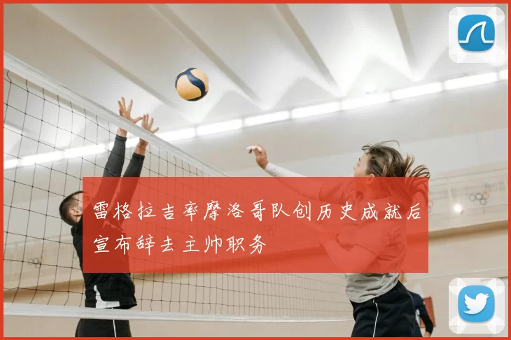 雷格拉吉率摩洛哥队创历史成就后宣布辞去主帅职务
