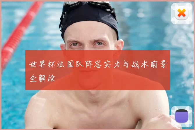 世界杯法国队阵容实力与战术前景全解读