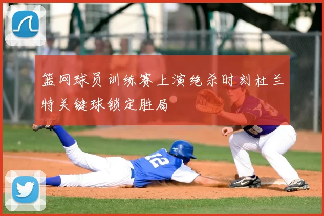 篮网球员训练赛上演绝杀时刻杜兰特关键球锁定胜局