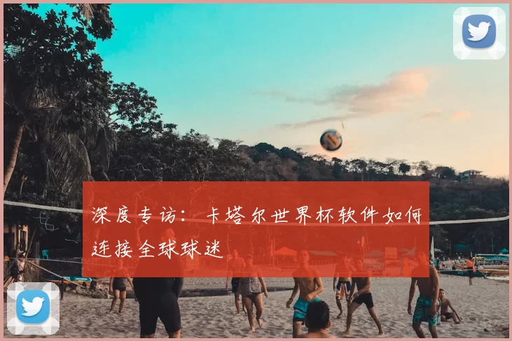 深度专访:卡塔尔世界杯软件如何连接全球球迷