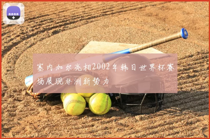 塞内加尔亮相2002年韩日世界杯赛场展现非洲新势力