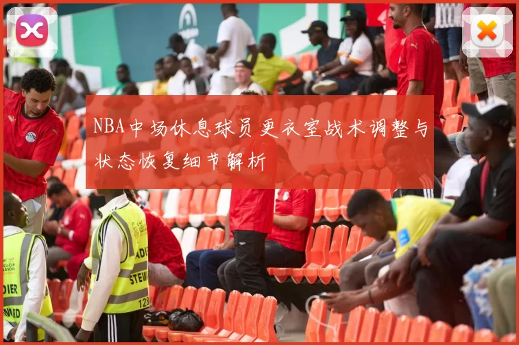 NBA中场休息球员更衣室战术调整与状态恢复细节解析