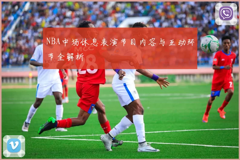NBA中场休息表演节目内容与互动环节全解析
