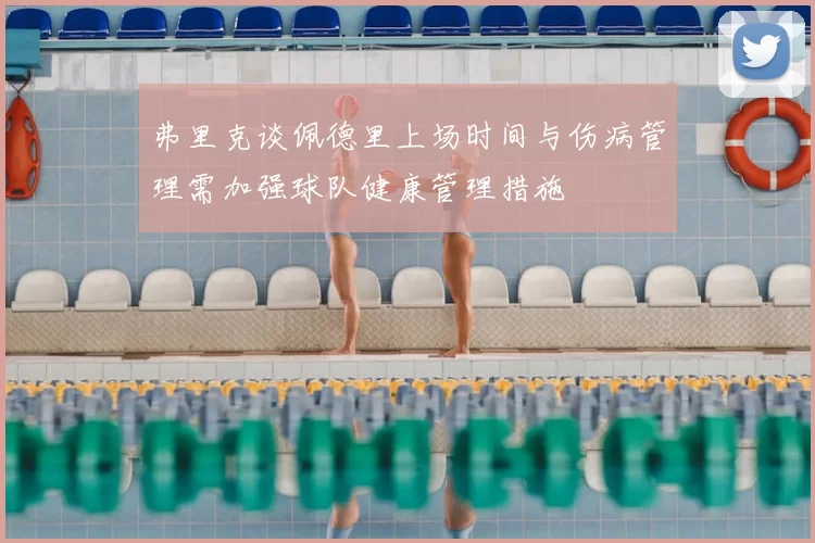 弗里克谈佩德里上场时间与伤病管理需加强球队健康管理措施