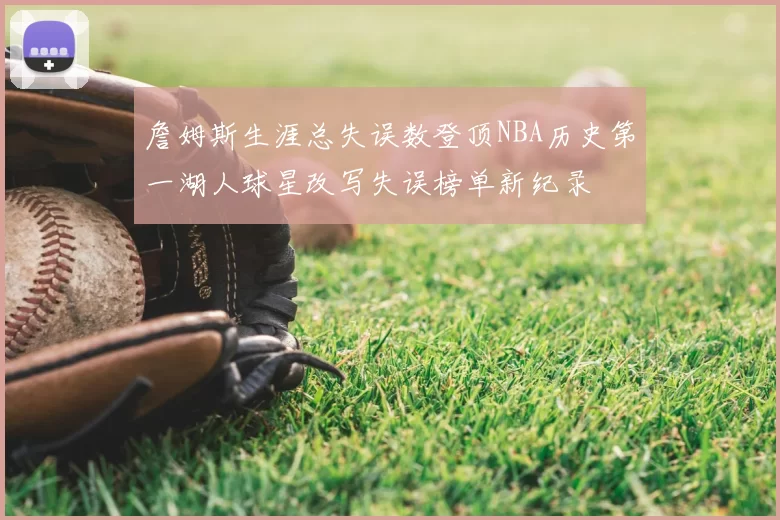 詹姆斯生涯总失误数登顶NBA历史第一湖人球星改写失误榜单新纪录
