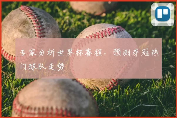专家分析世界杯赛程，预测夺冠热门球队走势