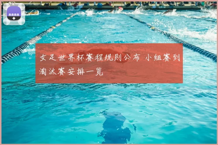 女足世界杯赛程规则公布 小组赛到淘汰赛安排一览