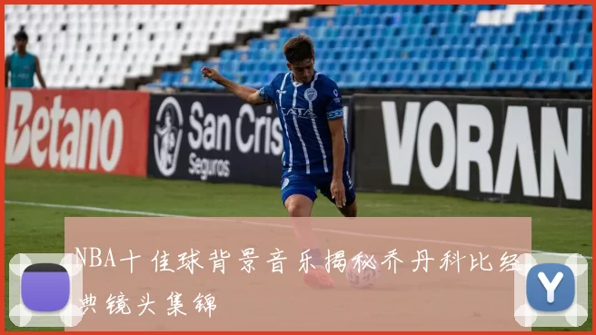 NBA十佳球背景音乐揭秘乔丹科比经典镜头集锦