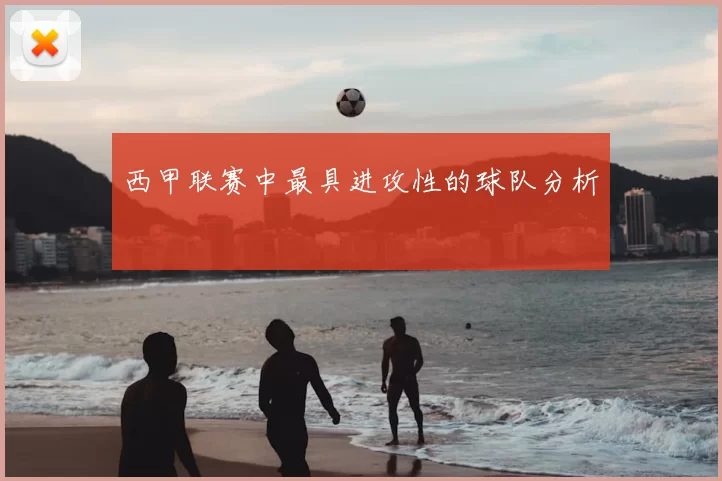 西甲联赛中最具进攻性的球队分析